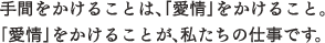 手間をかけることは、「愛情」をかけること。「愛情」をかけることが、私たちの仕事です。