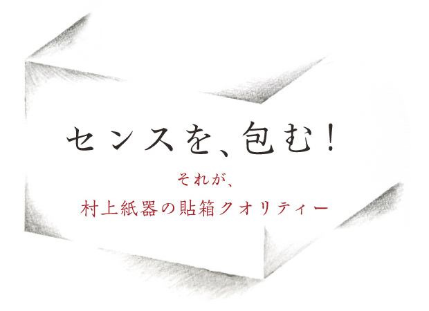 ブランドコンセプト：センスを包む！それが、村上紙器の貼り箱クオリティー。