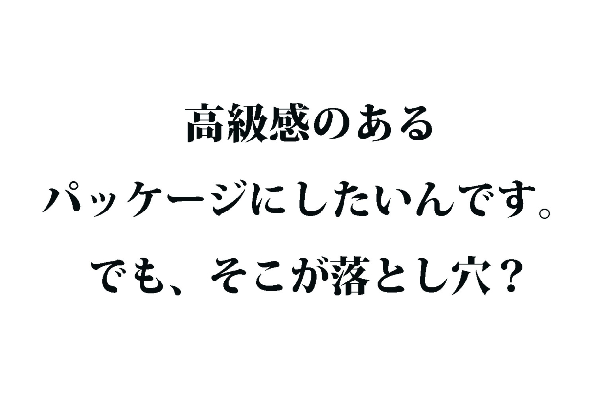 高級感のあるパッケージにしたいんです。でも、そこが落とし穴？