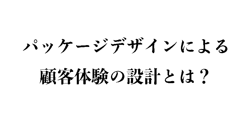 パッケージデザインによる顧客体験の設計とは?
