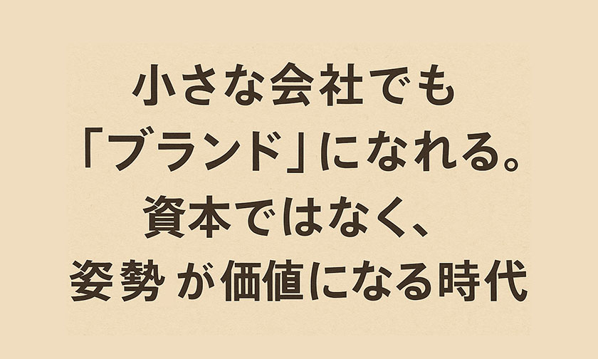 小さな会社でもブランドになれる。資本ではなく、姿勢が価値になる時代
