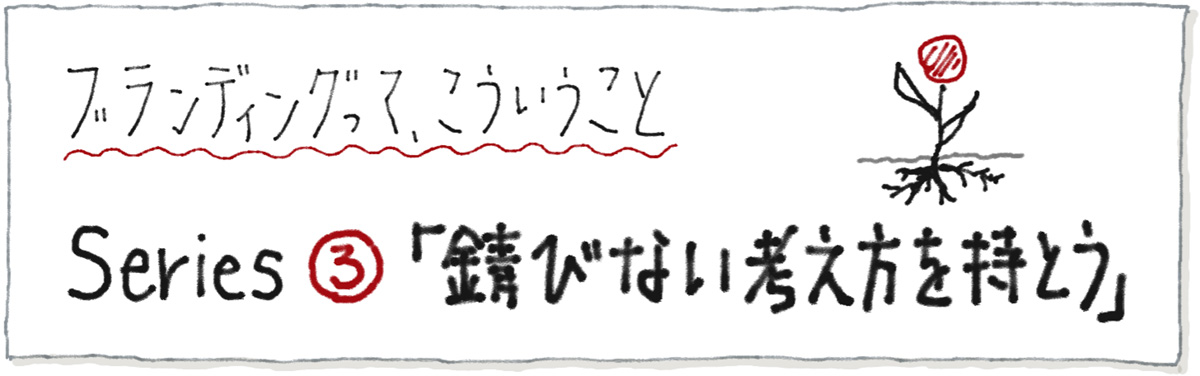 ブランディングって、こういうこと シリーズ3「錆びない考え方を持とう」