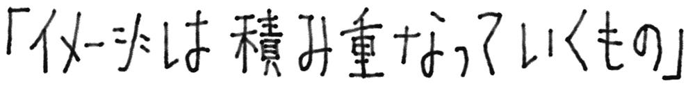 イメージは積み重なっていくもの
