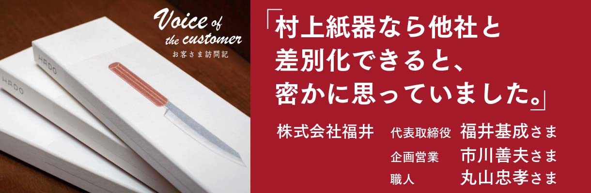 「村上紙器なら他社と差別化できると、密かに思っていました。」 -  代表取締役　福井基成さま　 企画営業　市川善夫さま 　職人　丸山忠孝さま