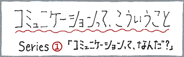 コミュニケーションって、こういうこと