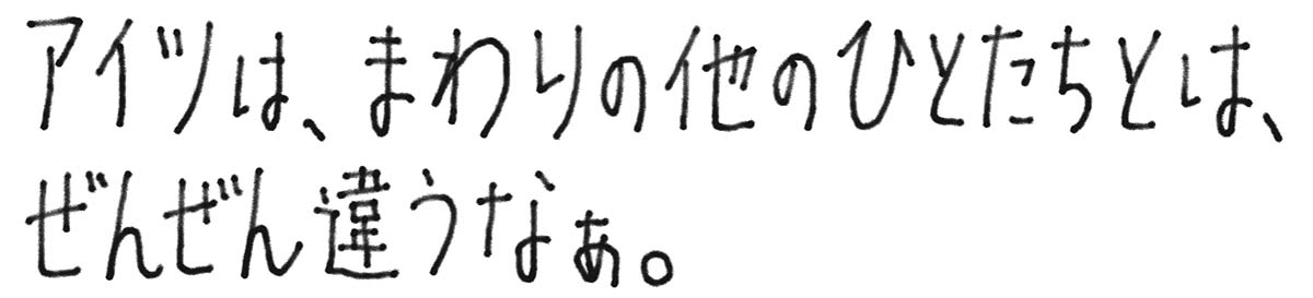 アイツは、あわりの他のひとたちとは、ぜんぜん違うなぁ。