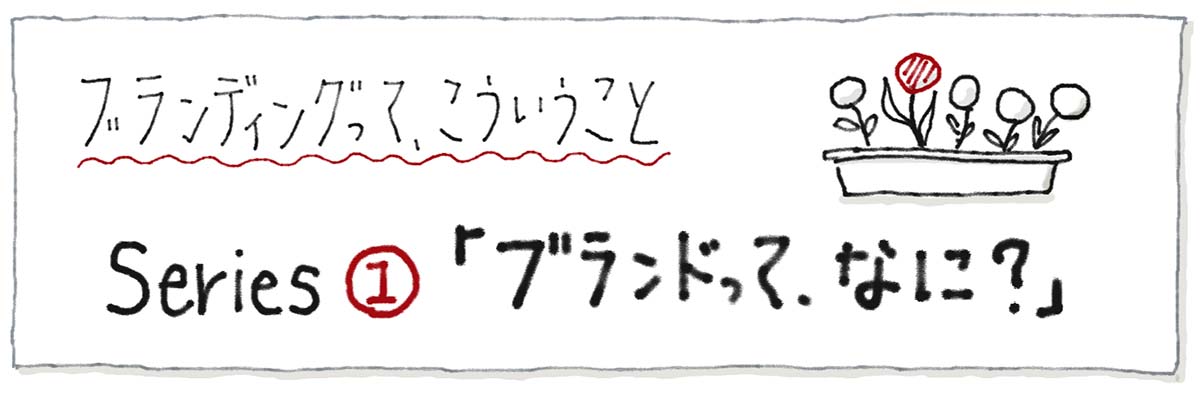 ブランディングって、こういうこと シリーズ1「ブランドって、なに？」