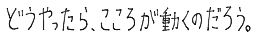 どうやったら、こころが動くのだろう。