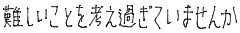 難しいことを考え過ぎていませんか